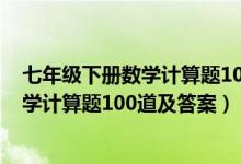 七年级下册数学计算题100道及答案人教版（七年级下册数学计算题100道及答案）