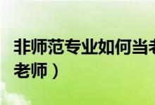 非师范专业如何当老师呢（非师范专业如何当老师）