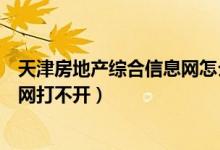 天津房地产综合信息网怎么打不开（天津市房地产综合信息网打不开）