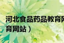 河北食品药品教育网站官网（河北食品药品教育网站）