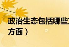 政治生态包括哪些方面?（政治生态包括哪些方面）