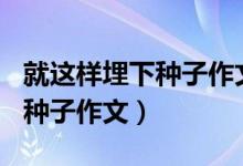 就这样埋下种子作文600字左右（就这样埋下种子作文）