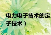 电力电子技术的定义是什么?（什么是电力电子技术）