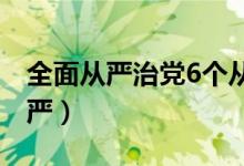 全面从严治党6个从严（全面从严治党六个从严）