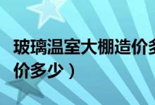 玻璃温室大棚造价多少一平（玻璃温室大棚造价多少）