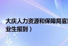 大庆人力资源和保障局官网（大庆人力资源和社会保障局毕业生报到）