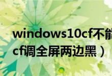 windows10cf不能全屏两边黑黑的（win10cf调全屏两边黑）