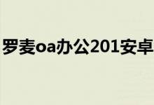 罗麦oa办公201安卓（罗麦oa办公系统登录）