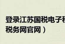 登录江苏国税电子税务局官网（江苏国税电子税务网官网）