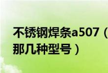 不锈钢焊条a507（那位知道不锈钢焊条都有那几种型号）