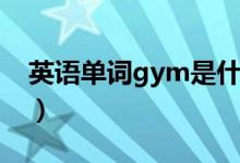 英语单词gym是什么意思（gym是什么意思）