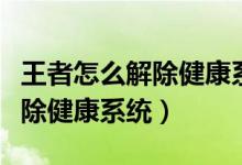 王者怎么解除健康系统设置（王者荣耀怎样解除健康系统）