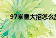 97拳皇大招怎么放（拳皇大招怎么放）