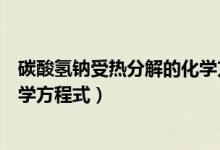 碳酸氢钠受热分解的化学方程式为（碳酸氢钠受热分解的化学方程式）