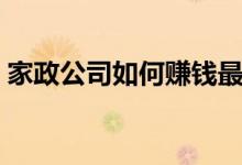 家政公司如何赚钱最快（家政公司如何赚钱）