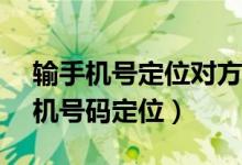 输手机号定位对方位置v6 1手机版（直输手机号码定位）