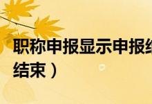 职称申报显示申报结束了（职称申报显示申报结束）