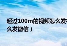 超过100m的视频怎么发微信朋友圈（超过100m的视频怎么发微信）