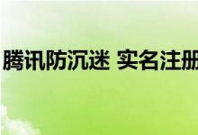 腾讯防沉迷 实名注册（腾讯防沉迷实名注册）