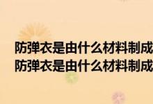 防弹衣是由什么材料制成的软不透钢钨合金钢陶瓷玻璃钢（防弹衣是由什么材料制成的）