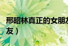 邢昭林真正的女朋友是谁（邢昭林真正的女朋友）