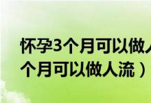 怀孕3个月可以做人流吗需要证明吗（怀孕3个月可以做人流）