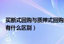 买断式回购与质押式回购的区别（买断式回购与质押式回购有什么区别）