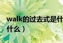 walk的过去式是什么意思（walk的过去式是什么）