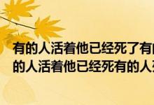 有的人活着他已经死了有的人死了他还活着是谁说的话（有的人活着他已经死有的人死了他还活着谁说的）