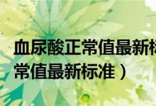 血尿酸正常值最新标准是多少范围（血尿酸正常值最新标准）