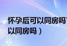 怀孕后可以同房吗?需要注意什么（怀孕后可以同房吗）