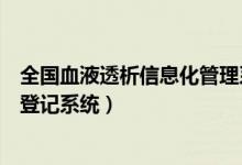 全国血液透析信息化管理系统（全国血液透析患者病例信息登记系统）