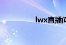 lwx直播间（lwxs520）