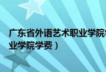 广东省外语艺术职业学院学费一个学期（广东省外语艺术职业学院学费）