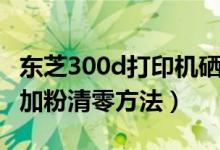 东芝300d打印机硒鼓清零（东芝300d一体机加粉清零方法）