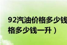 92汽油价格多少钱一升最新消息（92汽油价格多少钱一升）