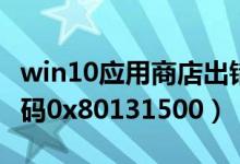 win10应用商店出错（win10应用商店错误代码0x80131500）