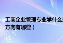 工商企业管理专业学什么就业方向（工商企业管理专业就业方向有哪些）