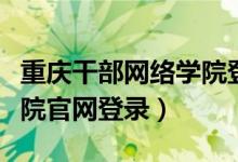 重庆干部网络学院登录入口（重庆干部网络学院官网登录）