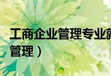 工商企业管理专业就业方向和前途（工商企业管理）