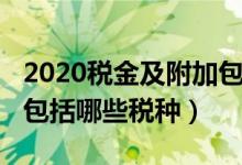 2020税金及附加包括哪些（2019税金及附加包括哪些税种）