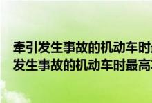 牵引发生事故的机动车时最高时速不得超过多少公里（牵引发生事故的机动车时最高车速不得超过多少）