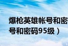 爆枪英雄帐号和密码95级真号（爆枪英雄好号和密码95级）