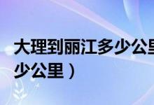 大理到丽江多少公里几小时到（大理到丽江多少公里）