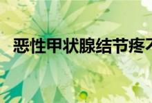 恶性甲状腺结节疼不疼（恶性甲状腺结节）