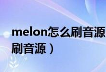 melon怎么刷音源 没登录算吗（melon怎么刷音源）