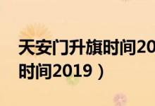 天安门升旗时间2019最新消息（天安门升旗时间2019）