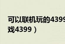 可以联机玩的4399小游戏（可联机的电脑游戏4399）