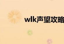 wlk声望攻略大全（wlk声望）