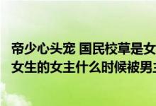 帝少心头宠 国民校草是女生超好看（帝少心头宠国民校草是女生的女主什么时候被男主发现是女的_360）